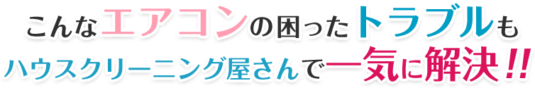 こんなエアコンの困ったトラブルもハウスクリーニング屋さんで一気に解決！！